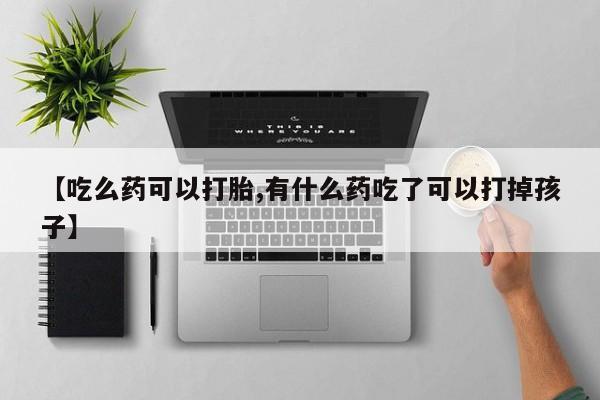 打胎药专卖打胎药专门卖店微信【吃么药可以打胎,有什么药吃了可以打掉孩子】