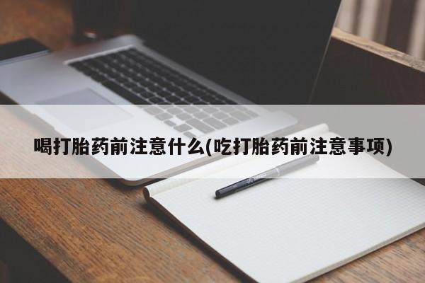 打胎药专卖打胎药专门卖店微信喝打胎药前注意什么(吃打胎药前注意事项)