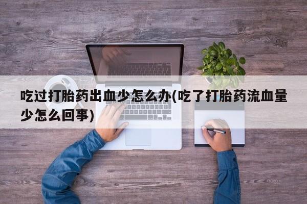 打胎药专卖打胎药专门卖店微信吃过打胎药出血少怎么办(吃了打胎药流血量少怎么回事)