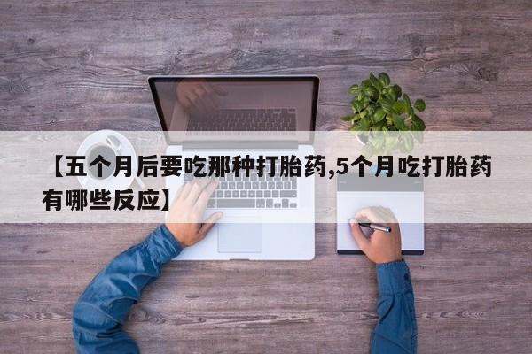 打胎药专卖打胎药专门卖店微信【五个月后要吃那种打胎药,5个月吃打胎药有哪些反应】