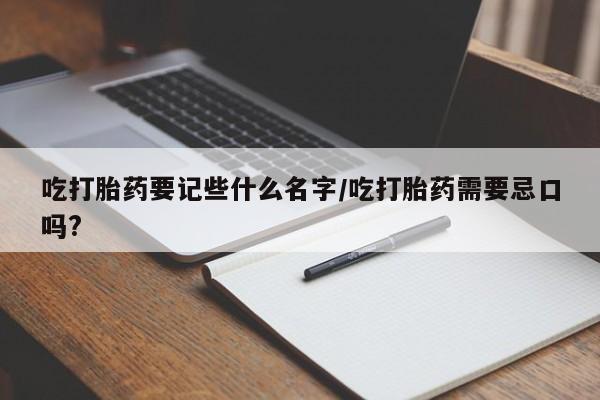 打胎药专卖打胎药专门卖店微信吃打胎药要记些什么名字/吃打胎药需要忌口吗?