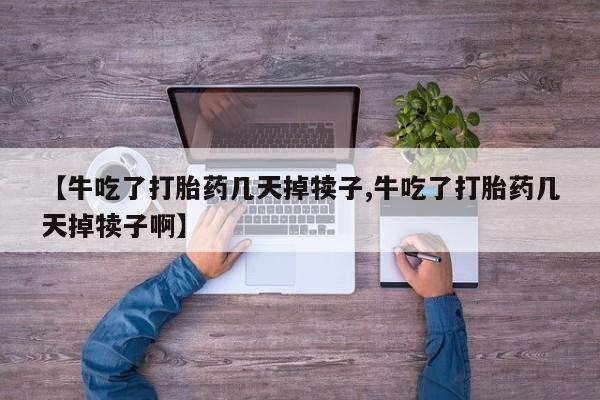 打胎药专卖打胎药专门卖店微信【牛吃了打胎药几天掉犊子,牛吃了打胎药几天掉犊子啊】