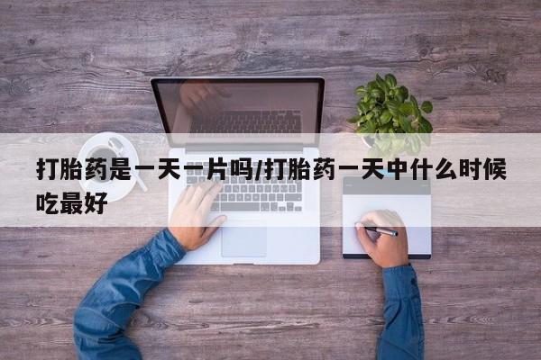 打胎药专卖打胎药专门卖店微信打胎药是一天一片吗/打胎药一天中什么时候吃最好