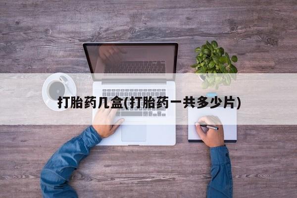 打胎药专卖打胎药专门卖店微信打胎药几盒(打胎药一共多少片)