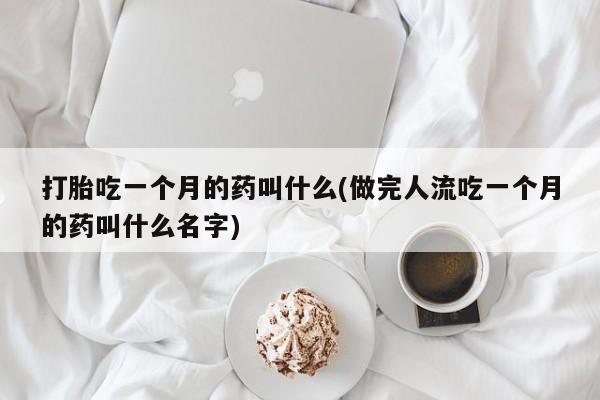 打胎药专卖打胎药专门卖店微信打胎吃一个月的药叫什么(做完人流吃一个月的药叫什么名字)