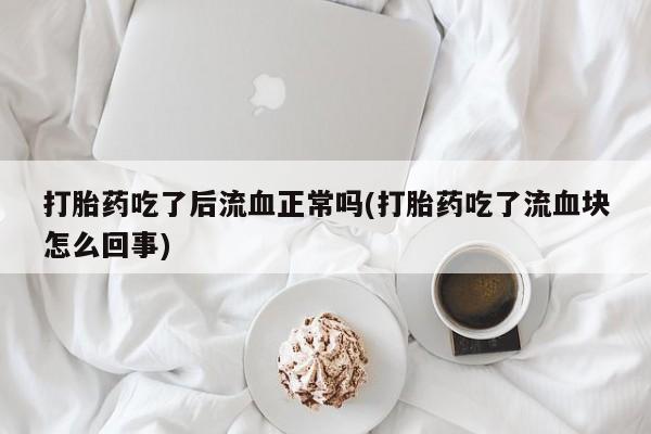 打胎药专卖打胎药专门卖店微信打胎药吃了后流血正常吗(打胎药吃了流血块怎么回事)