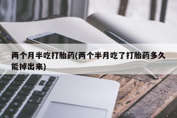 打胎药专卖打胎药专门卖店微信两个月半吃打胎药(两个半月吃了打胎药多久能掉出来)