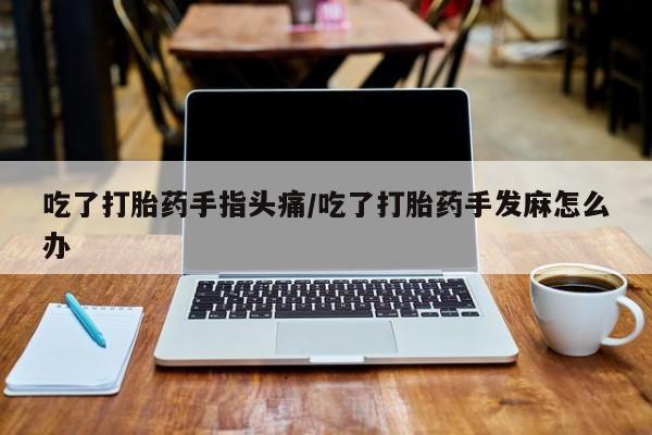 打胎药专卖打胎药专门卖店微信吃了打胎药手指头痛/吃了打胎药手发麻怎么办