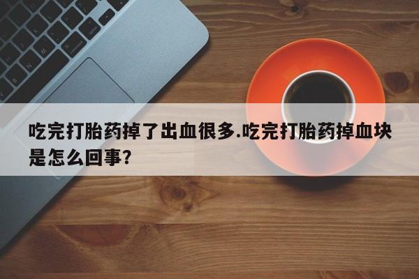 打胎药专卖打胎药专门卖店微信吃完打胎药掉了出血很多.吃完打胎药掉血块是怎么回事？