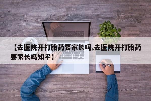 打胎药专卖打胎药专门卖店微信【去医院开打胎药要家长吗,去医院开打胎药要家长吗知乎】