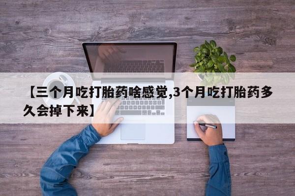 打胎药专卖打胎药专门卖店微信【三个月吃打胎药啥感觉,3个月吃打胎药多久会掉下来】