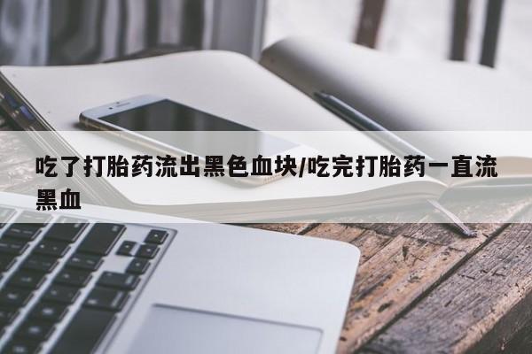 打胎药专卖打胎药专门卖店微信吃了打胎药流出黑色血块/吃完打胎药一直流黑血