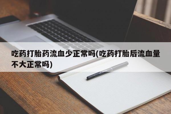 打胎药专卖打胎药专门卖店微信吃药打胎药流血少正常吗(吃药打胎后流血量不大正常吗)
