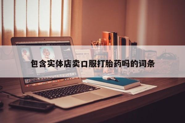 打胎药专卖打胎药专门卖店微信包含实体店卖口服打胎药吗的词条