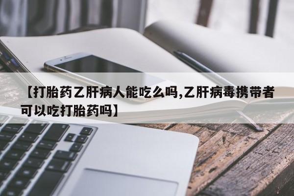 打胎药专卖打胎药专门卖店微信【打胎药乙肝病人能吃么吗,乙肝病毒携带者可以吃打胎药吗】