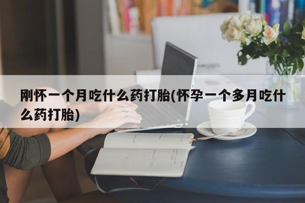 打胎药专卖打胎药专门卖店微信刚怀一个月吃什么药打胎(怀孕一个多月吃什么药打胎)