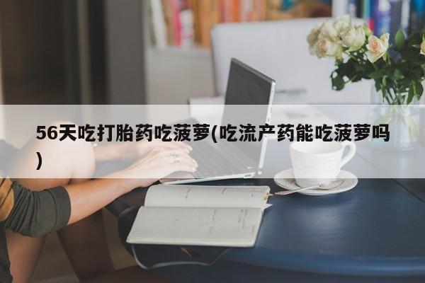 打胎药专卖打胎药专门卖店微信56天吃打胎药吃菠萝(吃流产药能吃菠萝吗)