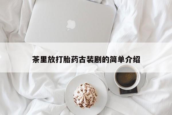 打胎药专卖打胎药专门卖店微信茶里放打胎药古装剧的简单介绍