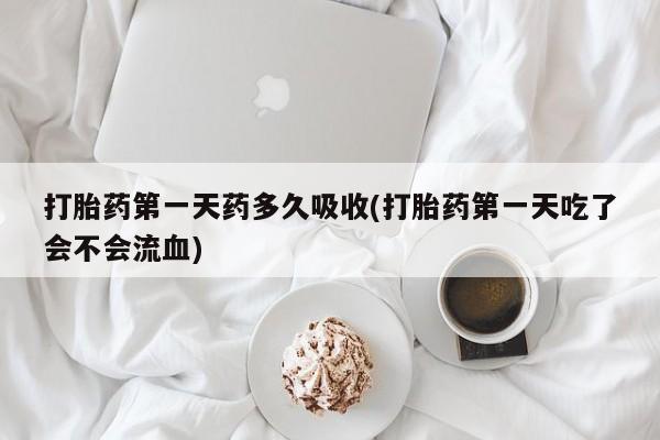 打胎药专卖打胎药专门卖店微信打胎药第一天药多久吸收(打胎药第一天吃了会不会流血)
