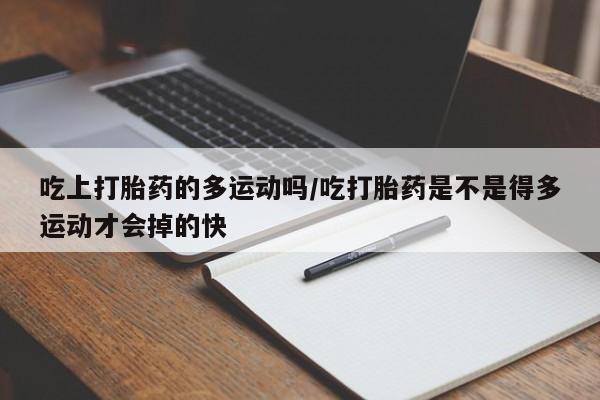 打胎药专卖打胎药专门卖店微信吃上打胎药的多运动吗/吃打胎药是不是得多运动才会掉的快