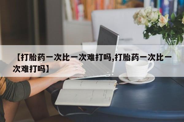 打胎药专卖打胎药专门卖店微信【打胎药一次比一次难打吗,打胎药一次比一次难打吗】