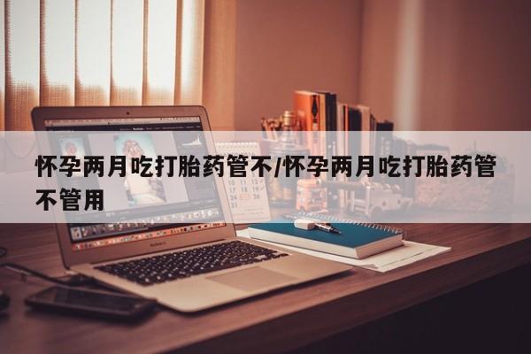 打胎药专卖打胎药专门卖店微信怀孕两月吃打胎药管不/怀孕两月吃打胎药管不管用