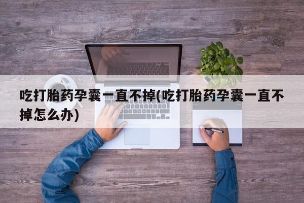 打胎药专卖打胎药专门卖店微信吃打胎药孕囊一直不掉(吃打胎药孕囊一直不掉怎么办)