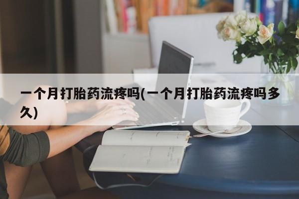 打胎药专卖打胎药专门卖店微信一个月打胎药流疼吗(一个月打胎药流疼吗多久)