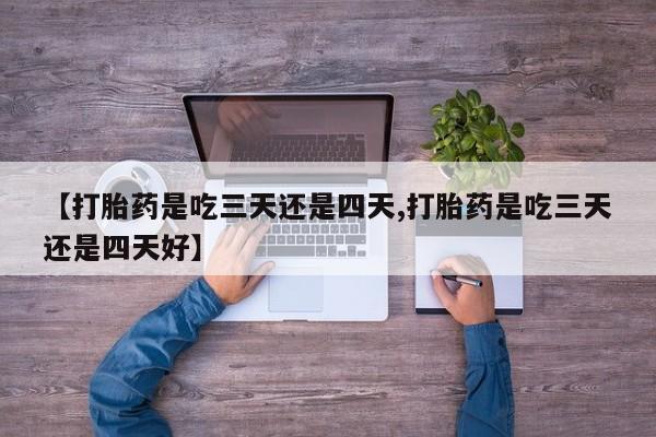 打胎药专卖打胎药专门卖店微信【打胎药是吃三天还是四天,打胎药是吃三天还是四天好】