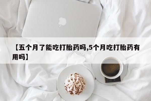 打胎药专卖打胎药专门卖店微信【五个月了能吃打胎药吗,5个月吃打胎药有用吗】