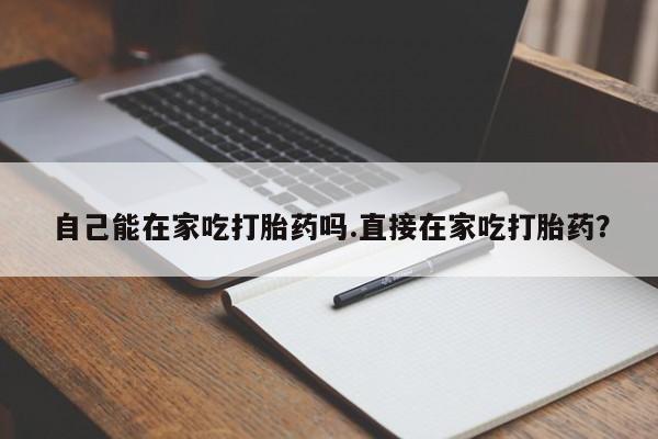 打胎药专卖打胎药专门卖店微信自己能在家吃打胎药吗.直接在家吃打胎药？