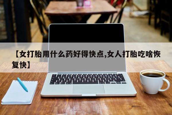 打胎药专卖打胎药专门卖店微信【女打胎用什么药好得快点,女人打胎吃啥恢复快】