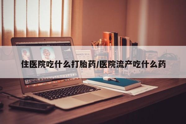 打胎药专卖打胎药专门卖店微信住医院吃什么打胎药/医院流产吃什么药