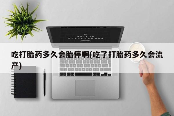 打胎药专卖打胎药专门卖店微信吃打胎药多久会胎停啊(吃了打胎药多久会流产)