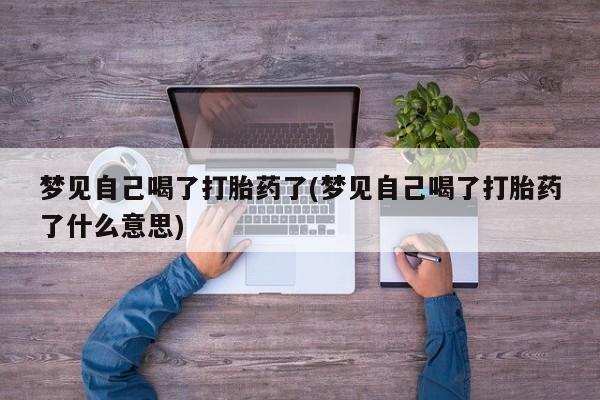 打胎药专卖打胎药专门卖店微信梦见自己喝了打胎药了(梦见自己喝了打胎药了什么意思)