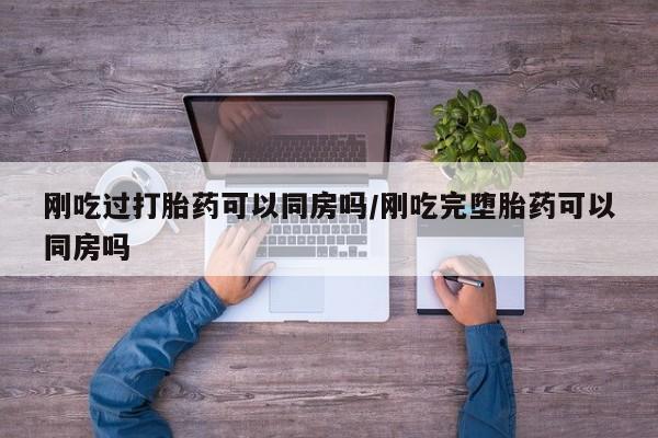打胎药专卖打胎药专门卖店微信刚吃过打胎药可以同房吗/刚吃完堕胎药可以同房吗