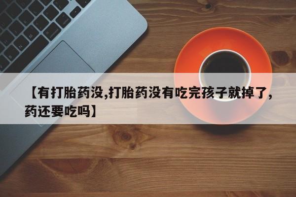 打胎药专卖打胎药专门卖店微信【有打胎药没,打胎药没有吃完孩子就掉了,药还要吃吗】