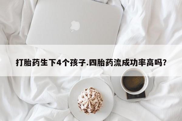 打胎药专卖打胎药专门卖店微信打胎药生下4个孩子.四胎药流成功率高吗？