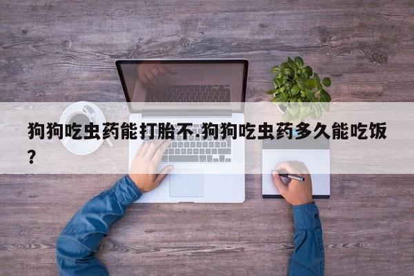 打胎药专卖打胎药专门卖店微信狗狗吃虫药能打胎不.狗狗吃虫药多久能吃饭？