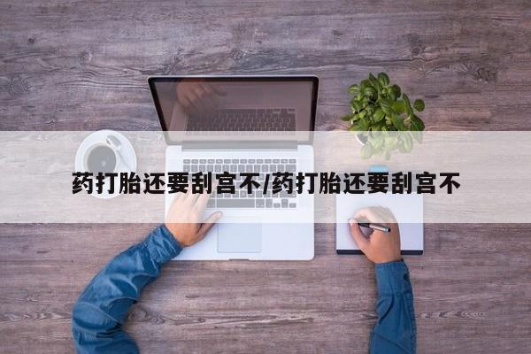 打胎药专卖打胎药专门卖店微信药打胎还要刮宫不/药打胎还要刮宫不