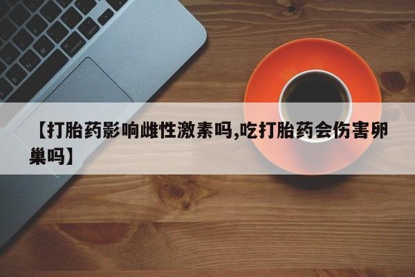 打胎药专卖打胎药专门卖店微信【打胎药影响雌性激素吗,吃打胎药会伤害卵巢吗】