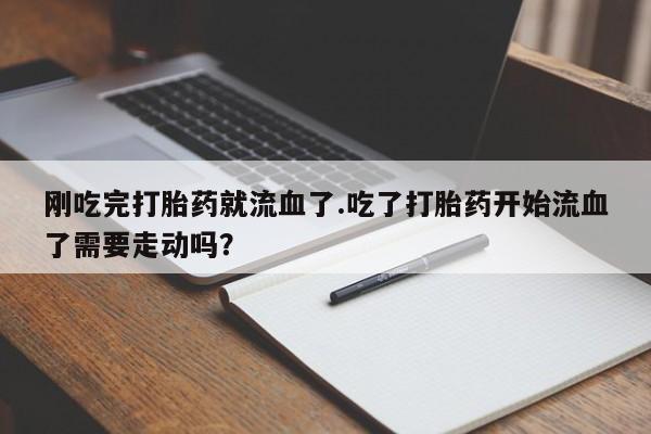 打胎药专卖打胎药专门卖店微信刚吃完打胎药就流血了.吃了打胎药开始流血了需要走动吗？