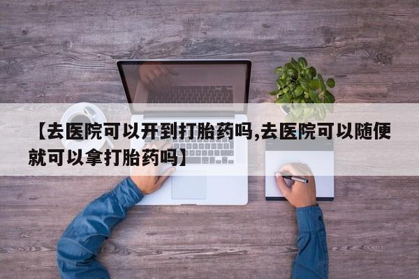 打胎药专卖打胎药专门卖店微信【去医院可以开到打胎药吗,去医院可以随便就可以拿打胎药吗】