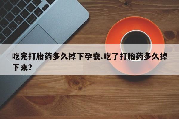 打胎药专卖打胎药专门卖店微信吃完打胎药多久掉下孕囊.吃了打胎药多久掉下来？
