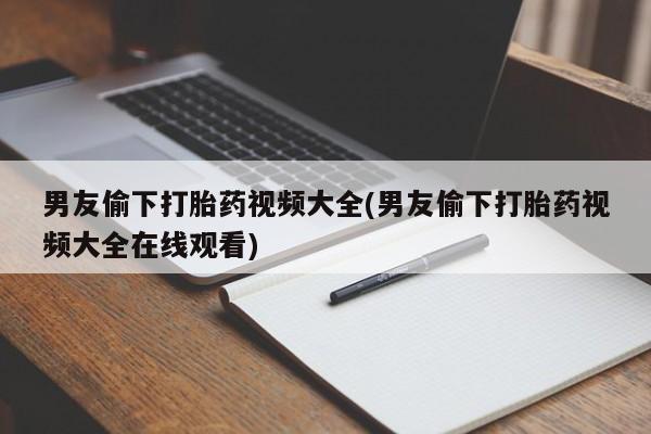 打胎药专卖打胎药专门卖店微信男友偷下打胎药视频大全(男友偷下打胎药视频大全在线观看)
