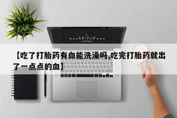 打胎药专卖打胎药专门卖店微信【吃了打胎药有血能洗澡吗,吃完打胎药就出了一点点的血】