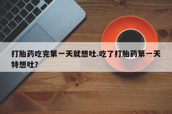 打胎药专卖打胎药专门卖店微信打胎药吃完第一天就想吐.吃了打胎药第一天特想吐？
