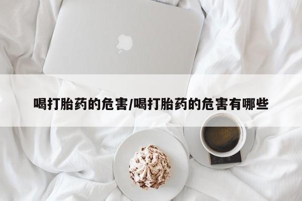 打胎药专卖打胎药专门卖店微信喝打胎药的危害/喝打胎药的危害有哪些