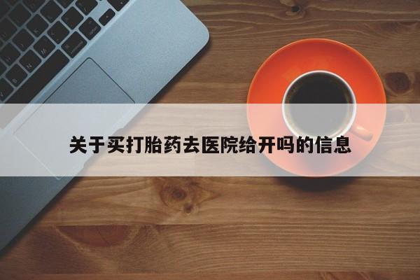 打胎药专卖打胎药专门卖店微信关于买打胎药去医院给开吗的信息