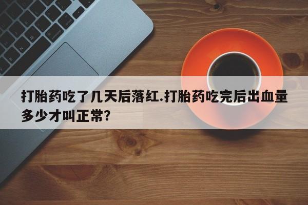 打胎药专卖打胎药专门卖店微信打胎药吃了几天后落红.打胎药吃完后出血量多少才叫正常？